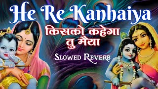 He Re Kanhaiya - किसको कहेगा तु मैया 🌹🌹 || Krishna Bhajan || Slowed + Reverb