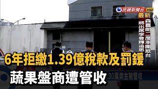 6年拒繳1.39億稅款及罰鍰 蔬果盤商遭管收－民視台語新聞