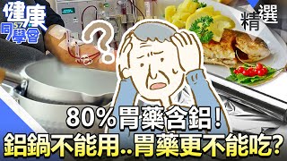 80%胃藥含鋁！ 鋁鍋不能用..胃藥更不能吃？【57健康同學會】精華篇｜廖慶學 嚴立婷 溫國智 譚敦慈 江守山 呂珮薰