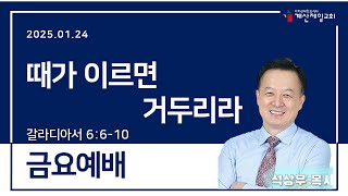 금요예배｜2025.01.24｜때가 이르면 거두리라｜갈라디아서 6:6-10｜계산제일감리교회｜석상우목사