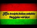 Kau tercipta bukan untukku ( Reggae version )