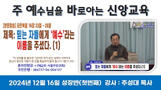 2024년 12월 16일 주 예수님을 바로 아는 신앙 교육(성장반)-첫번째 *강사 : 주성대 목사 *제목 : 믿는 자들에게 '예수'라는 이름을 주셨다. (1)