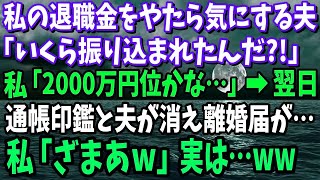 私の退職金をやたら気にする夫「いくらあるんだ？」私「2000万位かな…口座に全額入ってるわ」→翌日、離婚届を置いて夫と通帳、印鑑が消えていた。私「ざまあw」実は…