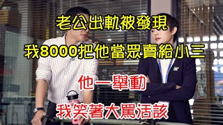 老公出軌被發現，我8000把他當眾賣給小三，他一舉動，我笑著大罵活該 | 翠花的秘密