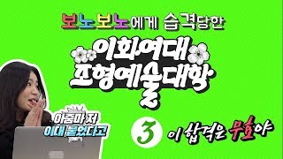 [3부] 아줌마 붕어빵 삼만원어치 주세요- 감동 넘치는 입시경험담, 그리고 공개되는 보노보노 미션의 결과물! [이화여자대학교 조형예술대학 웹예능 3부작]