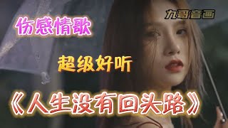 伤感情歌《人生没有回头路》旋律优美催泪入心，听哭多少痴情人！【九哥音画】