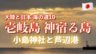 大陸と日本 海の道１０『壱岐島 神宿る島』小島神社と芦辺港　Continent and Japan Sea Route 9 \