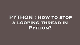 PYTHON : How to stop a looping thread in Python?