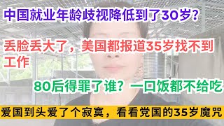 中国就业年龄歧视降低到了30岁？丢脸丢大了，美国都报道中国35岁找不到工作, 80后找工作遭年龄歧视，就连最基础的工作都被嫌弃,爱国到头爱了个寂寞，看看党国的35岁魔咒