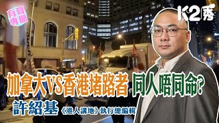 【K2秀】【有聲專欄】《港人講地》執行總編輯許紹基: 加拿大VS香港堵路者  同人唔同命?