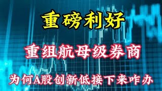 重磅利好，重组航母级券商！为何A股创新低？接下来怎么办