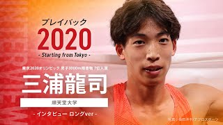 【インタビュー全編公開！】東京2020オリンピック男子3000m障害物7位入賞 三浦龍司選手（順天堂大学）プレイバック2020 ～Starting from Tokyo～　ロングver