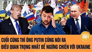 Cuối cùng thì ông Putin cũng nói ra điều quan trọng nhất để ngừng chiến với Ukraine