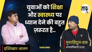 युवाओं को शिक्षा और स्वास्थ्य पर ध्यान देने की बहुत ज़रूरत है.. | मुशाहिदुल-हक़ अंचलाधिकारी (CO)