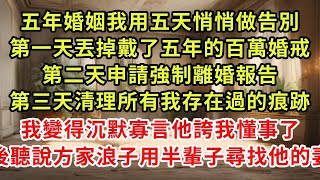 五年婚姻我用五天悄悄做告別，第一天丟掉戴了五年的百萬婚戒，第二天申請強制離婚報告，第三天清理所有我存在過的痕跡，我變得沉默寡言他誇我懂事了，後聽說方家浪子用半輩子尋找他的妻#復仇 #逆襲 #爽文