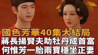 《國色芳華》40集大結局，蔣長揚成賢夫，助牡丹成長安首富！何惟芳一胎兩寶穩坐正妻，大福直呼羨慕她有好相公！#楊紫#李現#魏哲鳴#張雅欽#國色芳華#史大觀