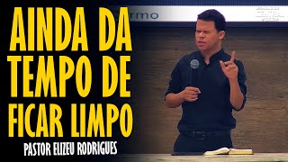 PASTOR ELIZEU RODRIGUES: AINDA DA TEMPO DE FICAR LIMPO - PREGAÇÃO ANGELICAL