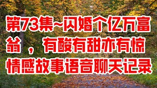 第73集~闪婚个亿万富翁 ，有酸有甜亦有惊情感故事语音聊天记录 - 情感故事 2023