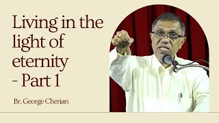 Living in the light of eternity - Part 1 | Br.George Cherian | ജീവിതം നിത്യതയുടെ വെളിച്ചത്തിൽ - 1