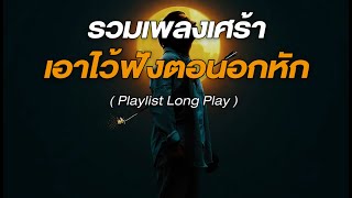 รวมเพลงเศร้า เอาไว้ฟังตอนอกหัก  [ Playlist Long Play ]