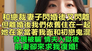 和總裁妻子閃婚後又閃離，但離婚後我們依舊住在一起，她毫不避諱在家裏當著我面和初戀鬼混，發現被騙情夫入獄後，我另尋新歡後，前妻卻來求我復婚！