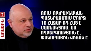 Ռուս-ուկրաինական պատերազմում շուրջ 10 հազար ՌԴ հայ է մասնակցում. սա ողբերգություն է, փակուղի