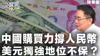 【深喉嚨online 精華•蔡正元】中國購買力撐人民幣 美元獨強地位不保？