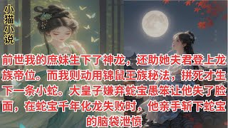 前世我的庶妹生下了神龙，还助她夫君登上龙族帝位。而我则动用锦鼠王族秘法，拼死才生下一条小蛇。大皇子嫌弃蛇宝愚笨让他失了脸面，在蛇宝千年化龙失败时，他亲手斩下蛇宝的脑袋泄愤#小说 #古言 #完结文