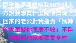 懷孕後婆婆轉給我50塊錢大方說我想買什麼隨便買晚上回家的老公對我指責「媽轉的大筆錢你怎麼不收」不料我跑回他家鄉聚集全村