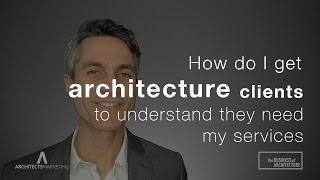 How Do I Get Architecture Clients To Understand They Need My Services?