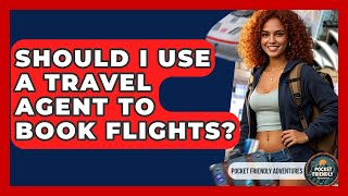 Should I Use A Travel Agent To Book Flights? - Pocket Friendly Adventures