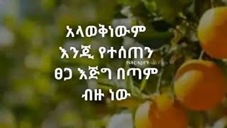 አላወቅነውም እንጂ የተሰጠን ፀጋ እጅግ በጣም ብዙ ነው።