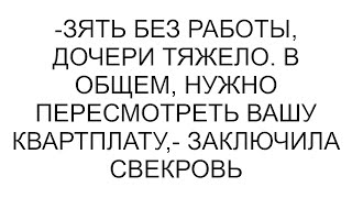 -Зять без работы, дочери тяжело. В общем, нужно пересмотреть вашу квартплату,- заключила свекровь