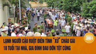 Lạnh người cậu ruột điên tình ‘xử’ cháu gái 18 tuổi tại nhà, gia đình đau đớn tột cùng