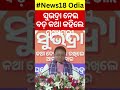 ସୁଭଦ୍ରାକୁ ନେଇ ବଡ଼ କଥା କହିଲେ cm mohan majhi on subhadra yojana money odia news