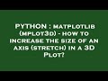 PYTHON : matplotlib (mplot3d) - how to increase the size of an axis (stretch) in a 3D Plot?