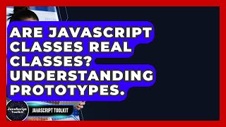 Are JavaScript Classes Real Classes? Understanding Prototypes. - JavaScript Toolkit