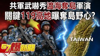 共軍武嚇秀「渡海奪島」軍演！ 關鍵「119高地」曝奪島野心？！-施孝瑋 徐俊相《57爆新聞》精選篇【軍事頭條】網路獨播版-1900-5