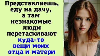 Представляешь, еду на дачу, а там незнакомые люди перетаскивают куда то вещи моих отца и матери