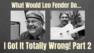 What Would Leo Fender Do... I Got It Totally Wrong! Part 2