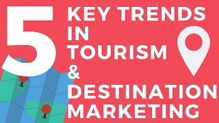 5 Key Trends in Tourism and Destination Marketing - February 21, 2019