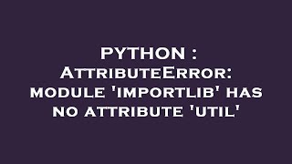 PYTHON : AttributeError: module 'importlib' has no attribute 'util'