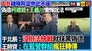 【94要客訴】中共雞鳴狗盜樂此不疲！偽造柯建銘+王義川懺悔說法！于北辰：沒辦法統戰就抹黑偽造！王時齊：在藍營群組瘋狂轉傳！