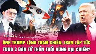 Ông Trump lệnh tham chiến, Iran lập tức tung 3 đòn tử thần thổi bùng đại chiến?