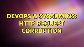 DevOps & SysAdmins: HTTP Request Corruption (4 Solutions!!)