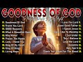 GOODNESS OF GOD ~ Best 100 Morning Worship Songs All Time - Nonstop Christian Gospel Songs 2025