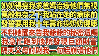 奶奶得癌我求爸媽治療他們無視，萬般無奈之下我站在她的病床前，發誓要用我十年壽命換奶奶健康，不料她醒來告我爺爺的秘密遺囑，我急忙跑到後院發現巨額財富，隔天父母討財我一句話崩潰他們！#生活經驗 #情感故事