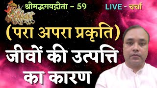 जीवों की उत्पत्ति का कारण , परा अपरा प्रकृति, श्रीमद्भगवद्गीता - 59, LIVE - चर्चा