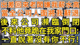 出差回來老闆嫌我薪水高！當全公司人面將我辭退！後來公司瀕臨倒閉！不料他竟跪在我家門口：一直說著沒有你不行！#生活經驗 #情感故事 #深夜淺讀 #幸福人生