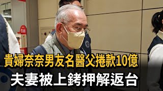 貴婦奈奈男友名醫父捲款10億   夫妻被上銬押解返台－民視新聞